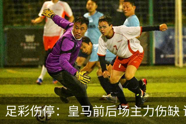 足彩伤停：皇马前后场主力伤缺 诺丁汉前场受损